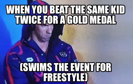 When you beat the same kid twice for a gold medal (Swims the event for freestyle