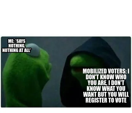 Funny Mobilized voters: I don't know who you are, I don't know what you want but you w