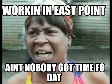 Funny workin in east point aint nobody got time fo dat