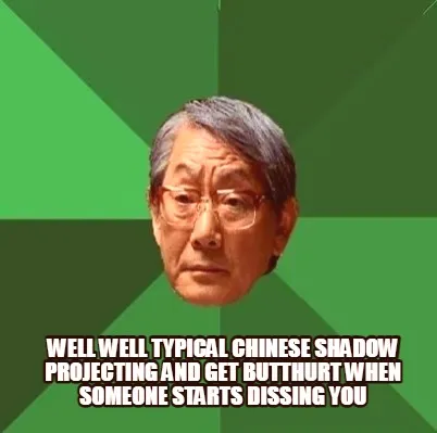 Well well typical chinese shadow projecting and get butthurt when someone starts