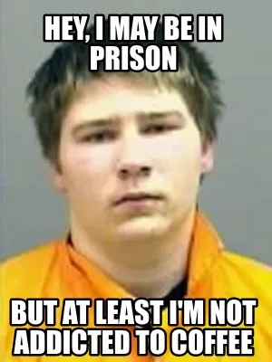 Hey, I may be in prison But at least i'm not addicted to coffee