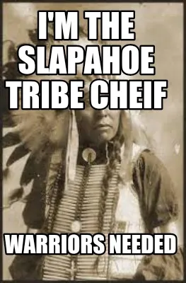 Funny I'm the slapahoe tribe cheif Warriors needed