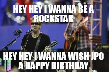 HEY HEY I WANNA BE A ROCKSTAR HEY HEY I WANNA WISH JPO A HAPPY BIRTHDAY