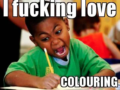 Funny I fucking love COLOURING