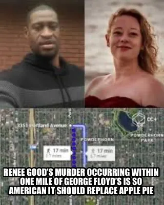 Renee good’s murder occurring within one mile of George Floyd’s is so Ameri