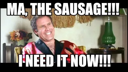 Ma, the Sausage!!! I NEED IT Now!!!