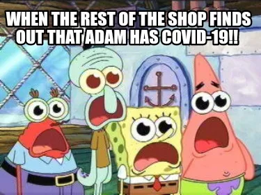 When the rest of the shop finds out that Adam has covid-19!!