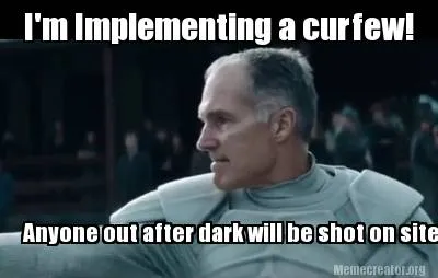 Funny I'm Implementing a curfew! Anyone out after dark will be shot on site!