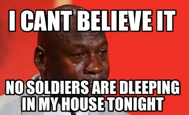 Funny I cant believe it No soldiers are dleeping in my house tonight