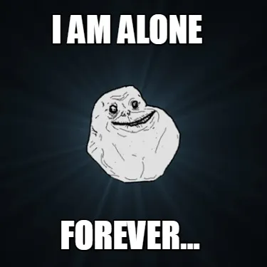 Funny i am alone forever...