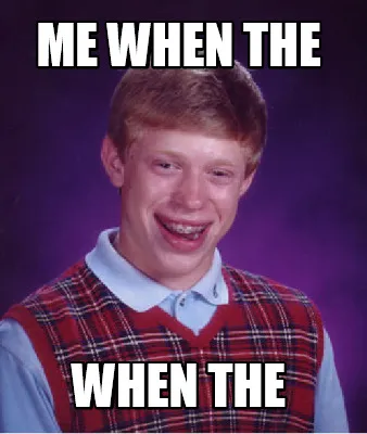 Me when the when the