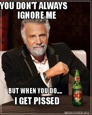 Funny YOU DON'T ALWAYS IGNORE ME BUT WHEN YOU DO.... I GET PISSED