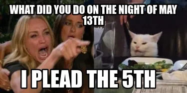 What did you do on the night of may 13th I plead the 5th