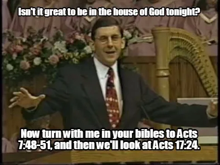 Funny Isn't it great to be in the house of God tonight? Now turn with me in your bible