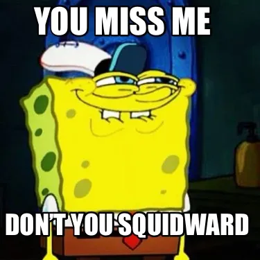 Funny You miss me Don’t you squidward