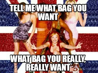 Funny Tell me what bag you want What bag you really, really want