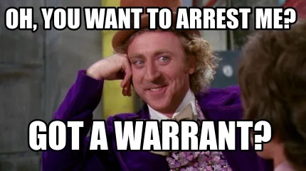 Oh, you want to arrest me? got a warrant?