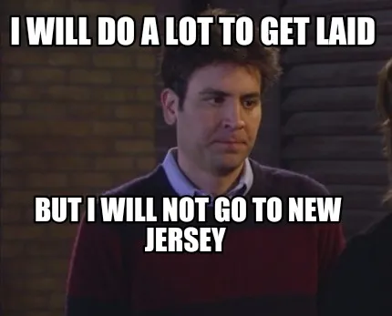 Funny I will do a lot to get laid But I will NOT go to New Jersey