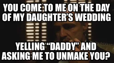 You come to me on the day of my daughter’s wedding Yelling “daddy” and ask