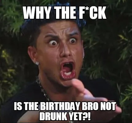 Funny WHY THE F*CK IS THE BIRTHDAY BRO NOT DRUNK YET?!