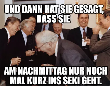 Funny Und dann hat sie gesagt, dass sie am Nachmittag nur noch mal kurz ins Seki geht