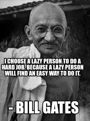 Funny I choose a lazy person to do a hard job. Because a lazy person will find an easy