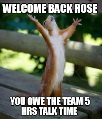 Welcome back Rose You owe the team 5 hrs talk time