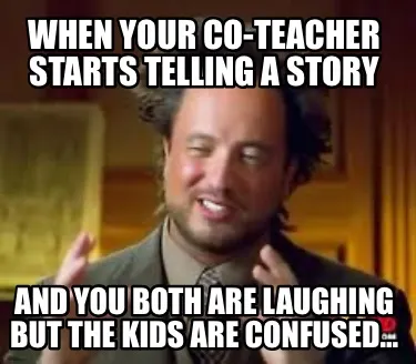 When your co-teacher starts telling a story And you both are laughing but the ki