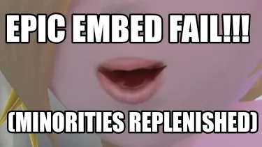 Funny Epic embed fail!!! (Minorities replenished)