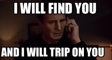 Funny I will find you And I will trip on you
