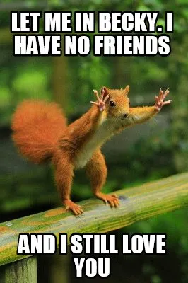 Funny Let me in Becky. I have no friends And I still love you