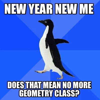 New year new me Does that mean no more geometry class?