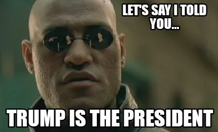 Lets Say I Told You... Trump Is The President