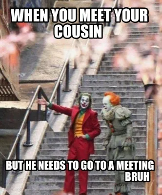 When you meet your cousin But he needs to go to a meeting