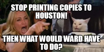 Stop printing copies to Houston! Then what would Ward have to do?