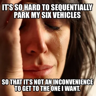 It’s so hard to sequentially park my six vehicles So that it’s not an inconv