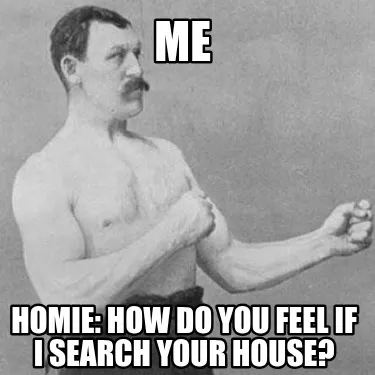 Funny Me Homie: how do you feel if I search your house?