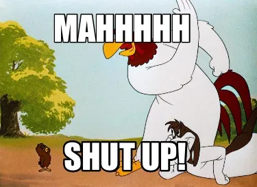Mahhhhh SHUT UP!