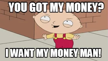 You got my money? I want my money man!
