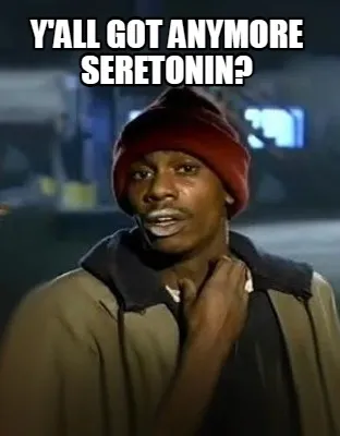 Y'ALL GOT ANYMORE SERETONIN?
