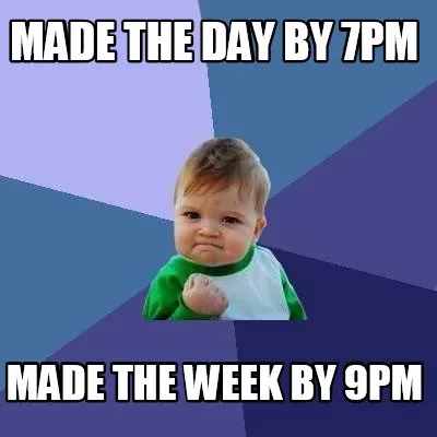 MADE THE DAY BY 7PM MADE THE WEEK BY 9PM