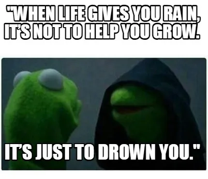 Funny "When life gives you rain, it’s not to help you grow. It’s just to drown yo