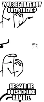 Funny You see that guy over there? He said he doesn't like Gambit.