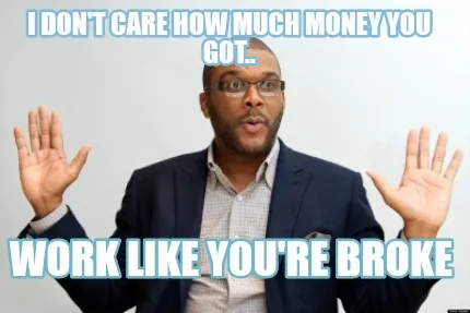 Funny I Don't Care How Much Money You Got.. WORK LIKE YOU'RE BROKE