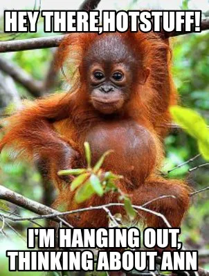 Hey there,Hotstuff! I'm hanging out, thinking about Ann