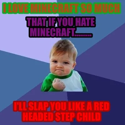 I love minecraft so much I'll slap you like a red headed step child that if you