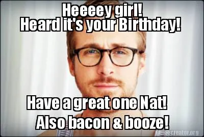 Funny Heeeey girl! Heard it's your Birthday! Have a great one Nat! Also bacon & boo