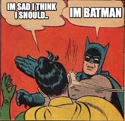 Funny im sad I think I should.. IM BATMAN