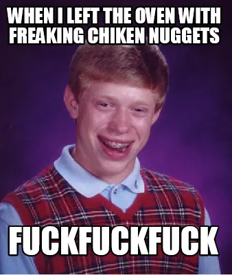 Funny when i left the oven with freaking chiken nuggets fuckfuckfuck