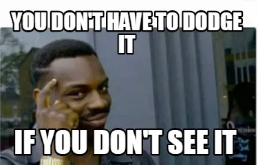You don't have to dodge it if you don't see it